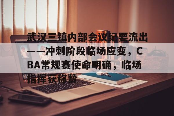 九游app下载最新版本-武汉三镇内部会议纪要流出——冲刺阶段临场应变，CBA常规赛使命明确，临场指挥获称赞的简单介绍-九游app下载最新版本